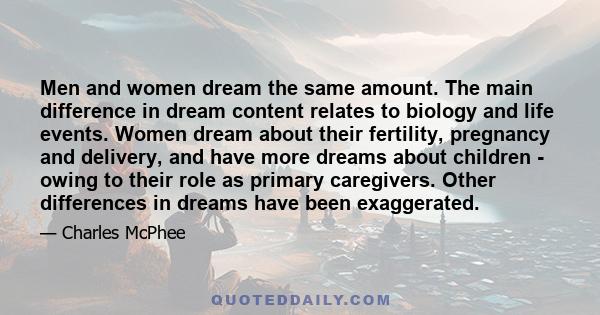 Men and women dream the same amount. The main difference in dream content relates to biology and life events. Women dream about their fertility, pregnancy and delivery, and have more dreams about children - owing to