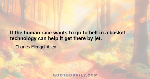 If the human race wants to go to hell in a basket, technology can help it get there by jet.