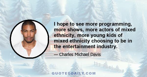 I hope to see more programming, more shows, more actors of mixed ethnicity, more young kids of mixed ethnicity choosing to be in the entertainment industry.