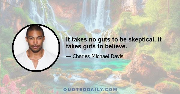 It takes no guts to be skeptical, it takes guts to believe.