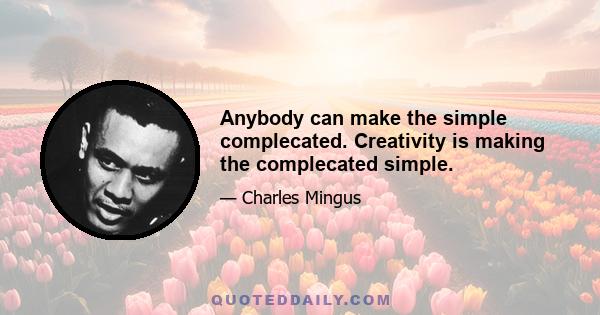 Anybody can make the simple complecated. Creativity is making the complecated simple.