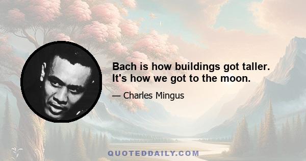 Bach is how buildings got taller. It's how we got to the moon.