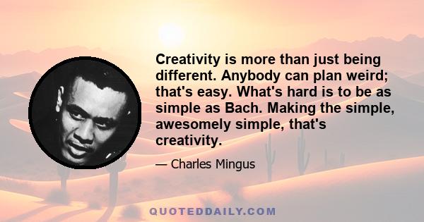 Creativity is more than just being different. Anybody can plan weird; that's easy. What's hard is to be as simple as Bach. Making the simple, awesomely simple, that's creativity.