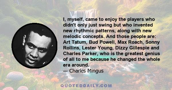 I, myself, came to enjoy the players who didn't only just swing but who invented new rhythmic patterns, along with new melodic concepts. And those people are: Art Tatum, Bud Powell, Max Roach, Sonny Rollins, Lester