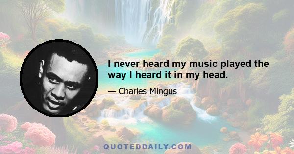 I never heard my music played the way I heard it in my head.