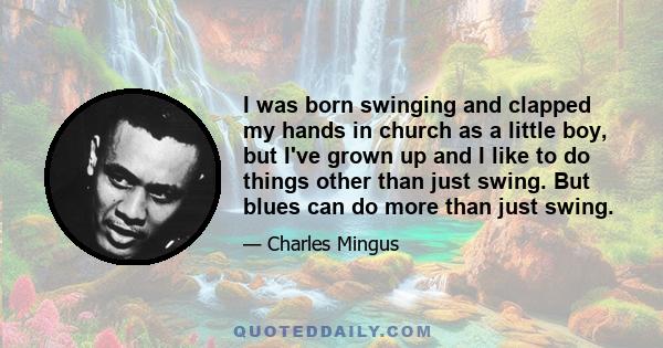 I was born swinging and clapped my hands in church as a little boy, but I've grown up and I like to do things other than just swing. But blues can do more than just swing.