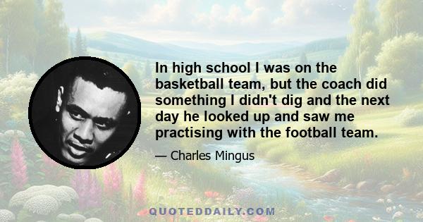 In high school I was on the basketball team, but the coach did something I didn't dig and the next day he looked up and saw me practising with the football team.