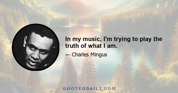 In my music, I'm trying to play the truth of what I am.