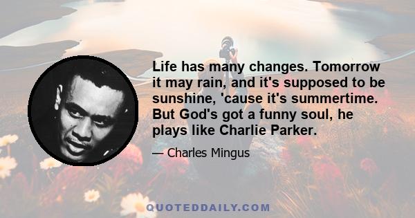 Life has many changes. Tomorrow it may rain, and it's supposed to be sunshine, 'cause it's summertime. But God's got a funny soul, he plays like Charlie Parker.