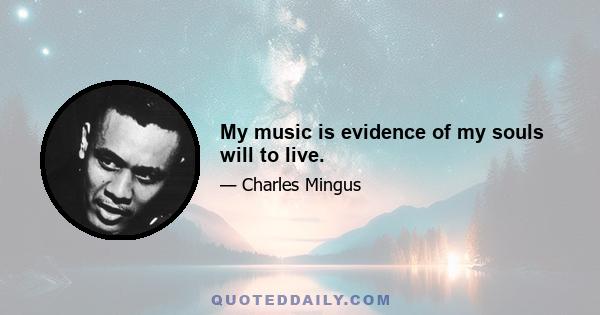 My music is evidence of my souls will to live.