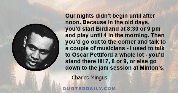 Our nights didn't begin until after noon. Because in the old days, you'd start Birdland at 8:30 or 9 pm and play until 4 in the morning. Then you'd go out to the corner and talk to a couple of musicians - I used to talk 