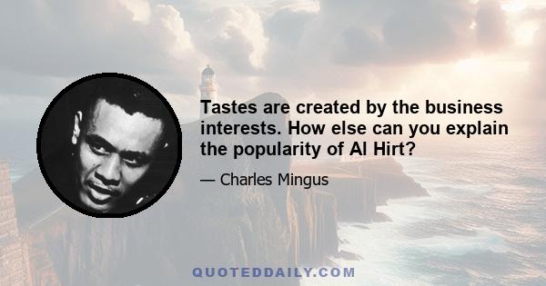 Tastes are created by the business interests. How else can you explain the popularity of Al Hirt?