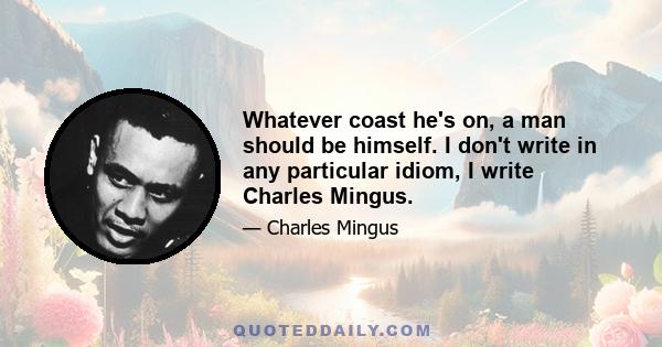 Whatever coast he's on, a man should be himself. I don't write in any particular idiom, I write Charles Mingus.