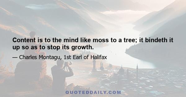 Content is to the mind like moss to a tree; it bindeth it up so as to stop its growth.