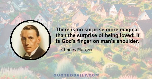 There is no surprise more magical than the surprise of being loved: It is God's finger on man's shoulder.