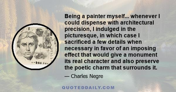 Being a painter myself... whenever I could dispense with architectural precision, I indulged in the picturesque, in which case I sacrificed a few details when necessary in favor of an imposing effect that would give a