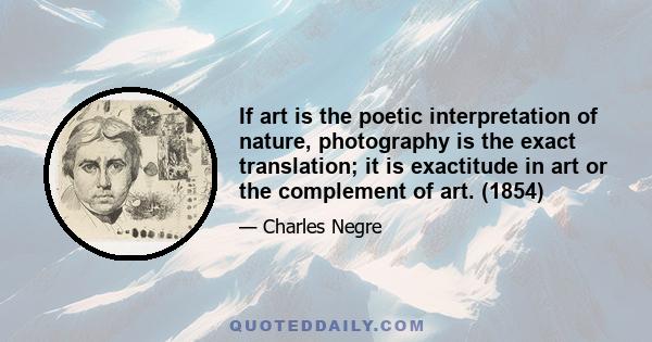 If art is the poetic interpretation of nature, photography is the exact translation; it is exactitude in art or the complement of art. (1854)