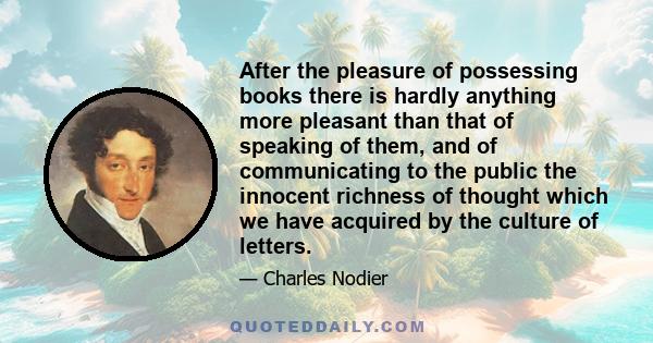 After the pleasure of possessing books there is hardly anything more pleasant than that of speaking of them, and of communicating to the public the innocent richness of thought which we have acquired by the culture of