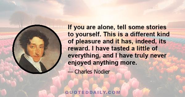 If you are alone, tell some stories to yourself. This is a different kind of pleasure and it has, indeed, its reward. I have tasted a little of everything, and I have truly never enjoyed anything more.