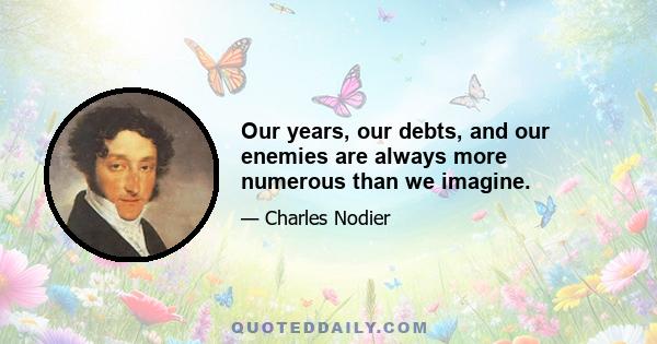 Our years, our debts, and our enemies are always more numerous than we imagine.