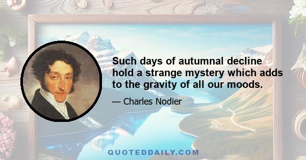 Such days of autumnal decline hold a strange mystery which adds to the gravity of all our moods.