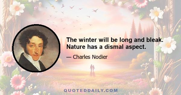 The winter will be long and bleak. Nature has a dismal aspect.