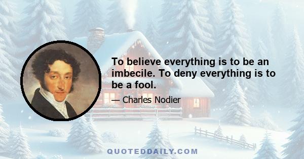 To believe everything is to be an imbecile. To deny everything is to be a fool.