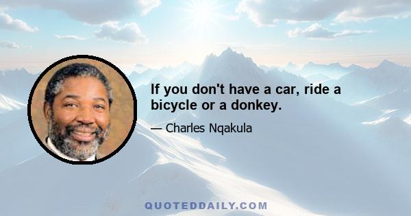 If you don't have a car, ride a bicycle or a donkey.