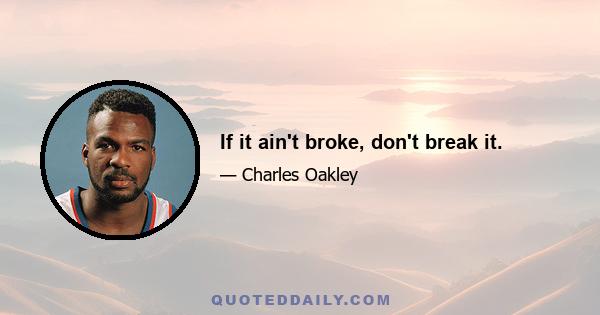 If it ain't broke, don't break it.