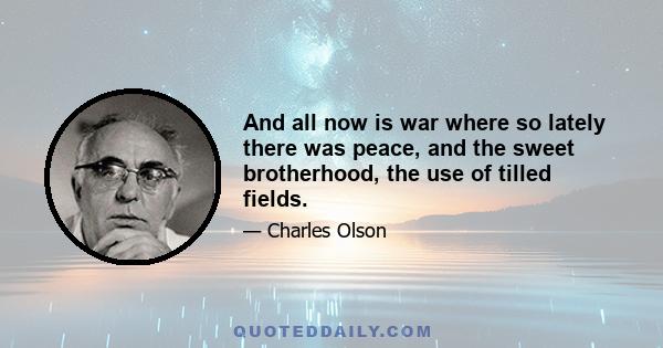 And all now is war where so lately there was peace, and the sweet brotherhood, the use of tilled fields.