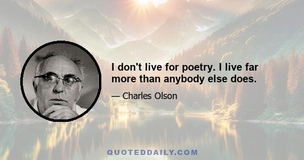 I don't live for poetry. I live far more than anybody else does.