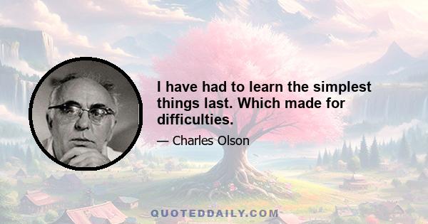 I have had to learn the simplest things last. Which made for difficulties.