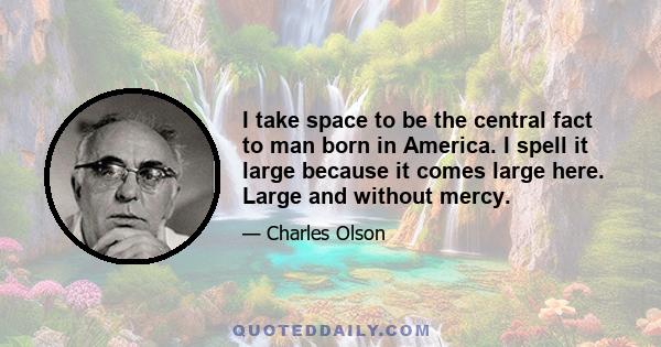 I take space to be the central fact to man born in America. I spell it large because it comes large here. Large and without mercy.