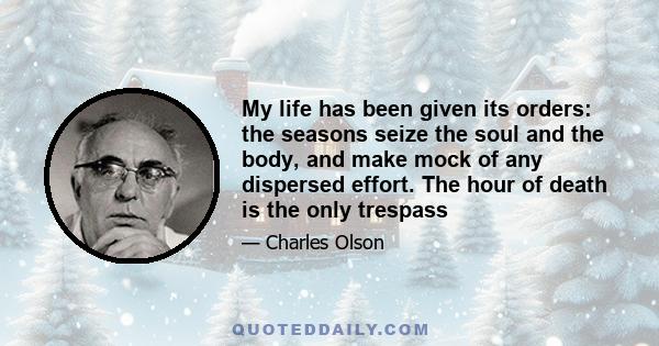 My life has been given its orders: the seasons seize the soul and the body, and make mock of any dispersed effort. The hour of death is the only trespass