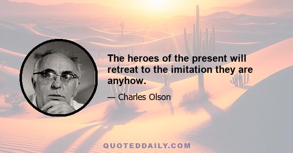 The heroes of the present will retreat to the imitation they are anyhow.