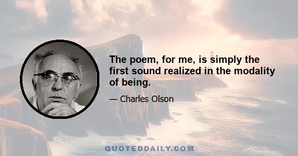 The poem, for me, is simply the first sound realized in the modality of being.