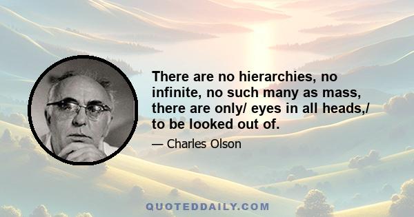 There are no hierarchies, no infinite, no such many as mass, there are only/ eyes in all heads,/ to be looked out of.