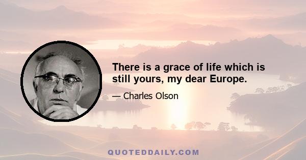 There is a grace of life which is still yours, my dear Europe.