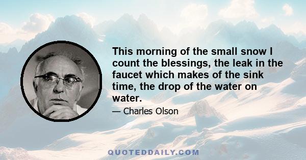 This morning of the small snow I count the blessings, the leak in the faucet which makes of the sink time, the drop of the water on water.