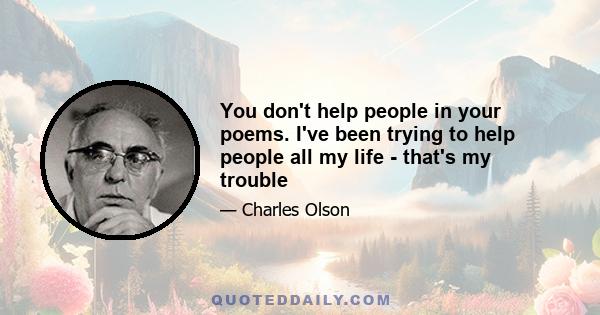 You don't help people in your poems. I've been trying to help people all my life - that's my trouble