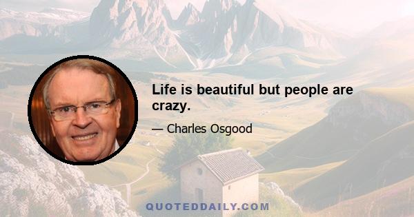 Life is beautiful but people are crazy.