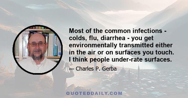 Most of the common infections - colds, flu, diarrhea - you get environmentally transmitted either in the air or on surfaces you touch. I think people under-rate surfaces.