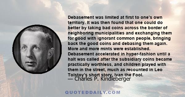 Debasement was limited at first to one’s own territory. It was then found that one could do better by taking bad coins across the border of neighboring municipalities and exchanging them for good with ignorant common