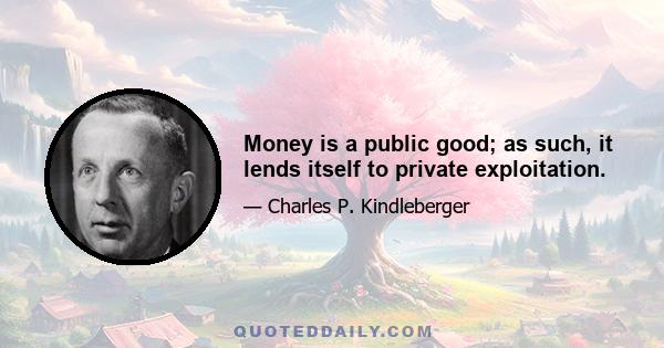 Money is a public good; as such, it lends itself to private exploitation.