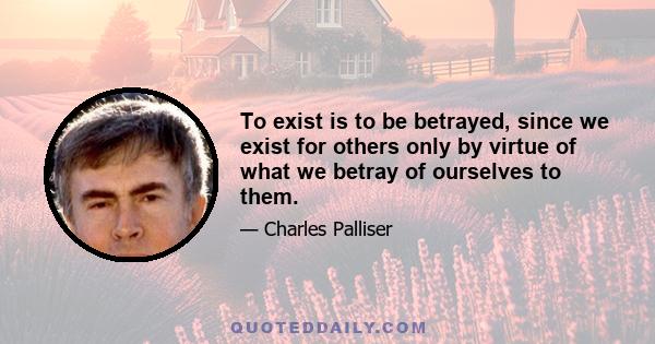 To exist is to be betrayed, since we exist for others only by virtue of what we betray of ourselves to them.