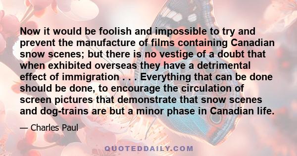 Now it would be foolish and impossible to try and prevent the manufacture of films containing Canadian snow scenes; but there is no vestige of a doubt that when exhibited overseas they have a detrimental effect of