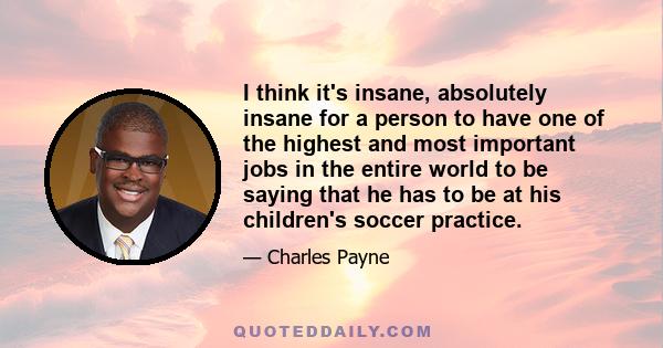 I think it's insane, absolutely insane for a person to have one of the highest and most important jobs in the entire world to be saying that he has to be at his children's soccer practice.