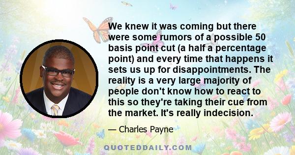 We knew it was coming but there were some rumors of a possible 50 basis point cut (a half a percentage point) and every time that happens it sets us up for disappointments. The reality is a very large majority of people 