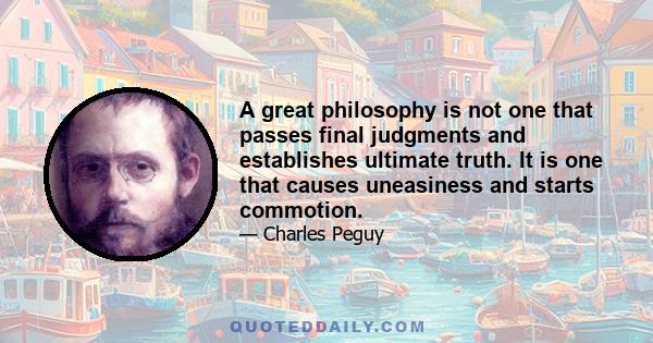 A great philosophy is not one that passes final judgments and establishes ultimate truth. It is one that causes uneasiness and starts commotion.