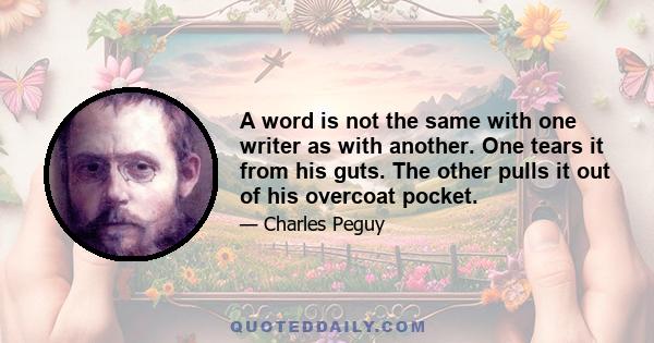 A word is not the same with one writer as with another. One tears it from his guts. The other pulls it out of his overcoat pocket.